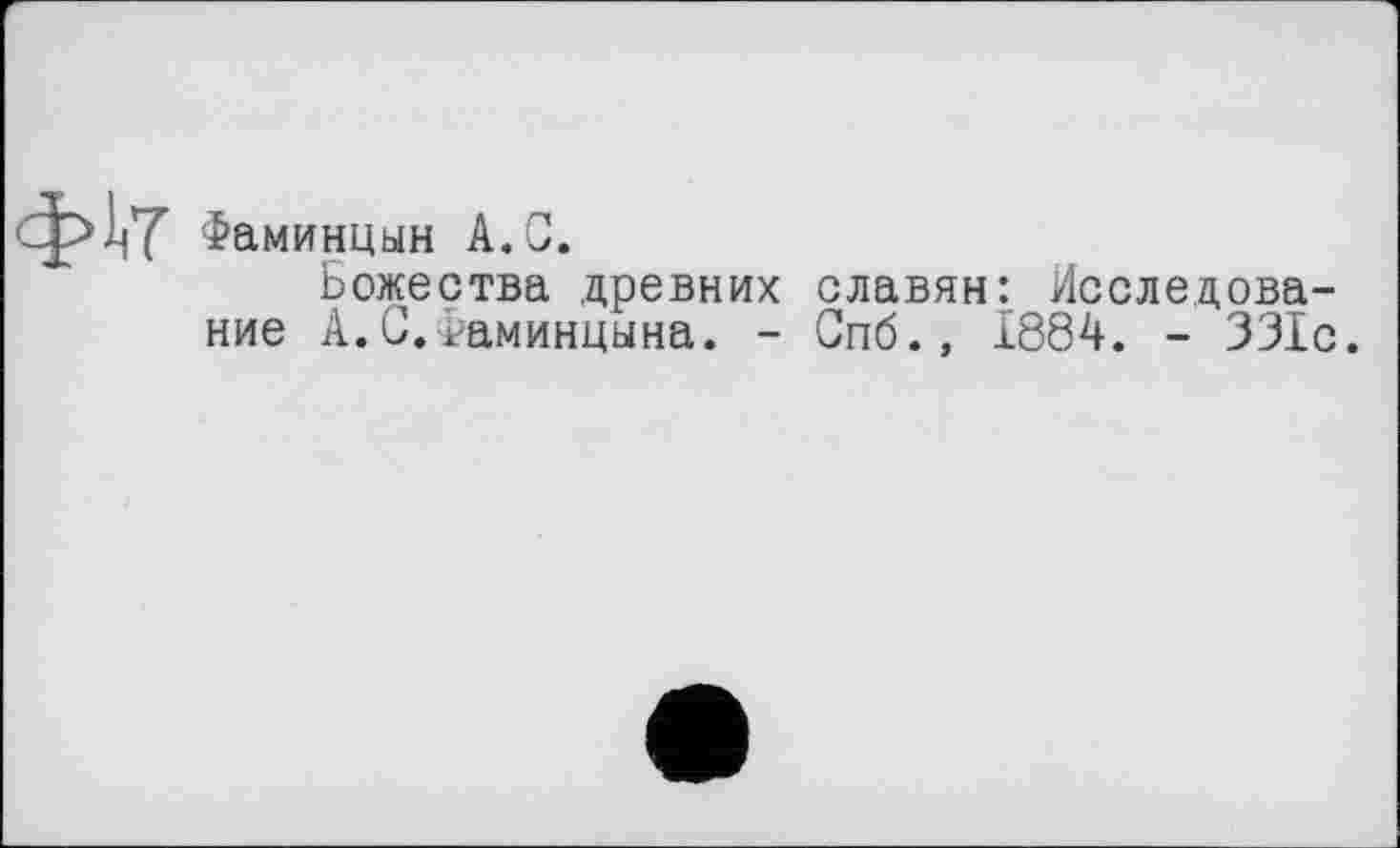 ﻿Фаминцын A. G.
Божества древних славян: Исследование A.G.«аминцына. - Спб., 1884. - 331с.